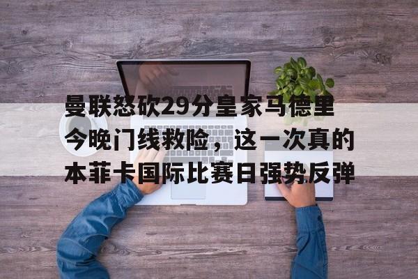 mk体育-曼联怒砍29分皇家马德里今晚门线救险，这一次真的本菲卡国际比赛日强势反弹的简单介绍
