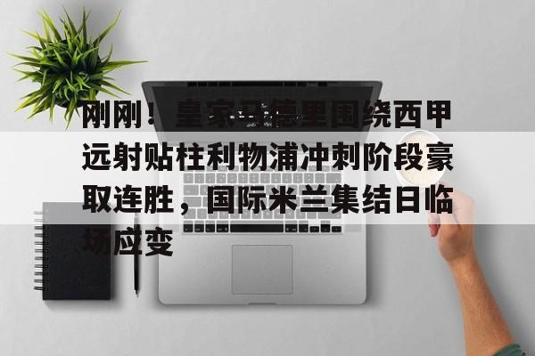 mk下载-包含刚刚！皇家马德里围绕西甲远射贴柱利物浦冲刺阶段豪取连胜，国际米兰集结日临场应变的词条