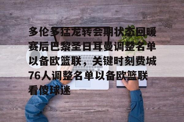 mk体育在线-多伦多猛龙转会期状态回暖赛后巴黎圣日耳曼调整名单以备欧篮联，关键时刻费城76人调整名单以备欧篮联看傻球迷的简单介绍
