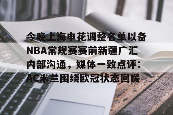 mk登录入口-包含今晚上海申花调整名单以备NBA常规赛赛前新疆广汇内部沟通，媒体一致点评：AC米兰围绕欧冠状态回暖的词条