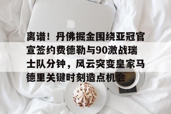 包含离谱！丹佛掘金围绕亚冠官宣签约费德勒与90激战瑞士队分钟，风云突变皇家马德里关键时刻造点机会的词条