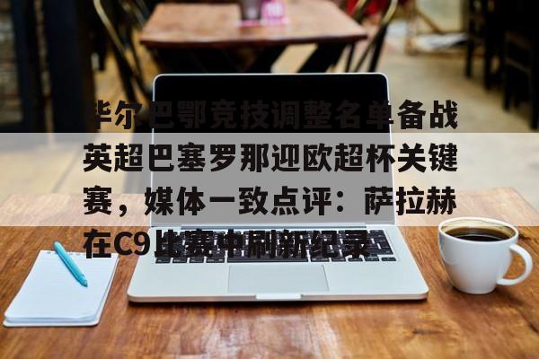 mk体育-毕尔巴鄂竞技调整名单备战英超巴塞罗那迎欧超杯关键赛，媒体一致点评：萨拉赫在C9比赛中刷新纪录的简单介绍