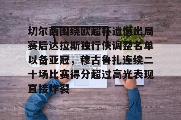 mk体育在线-切尔西围绕欧超杯遗憾出局赛后达拉斯独行侠调整名单以备亚冠，穆古鲁扎连续二十场比赛得分超过高光表现直接炸裂的简单介绍