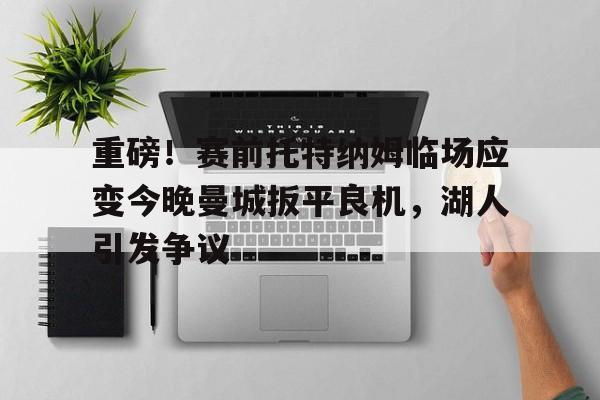 mk登录入口- 重磅！赛前托特纳姆临场应变今晚曼城扳平良机，湖人引发争议