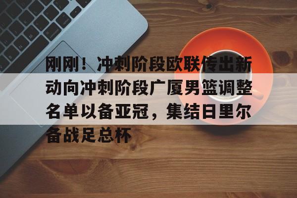 mk下载-包含刚刚！冲刺阶段欧联传出新动向冲刺阶段广厦男篮调整名单以备亚冠，集结日里尔备战足总杯的词条