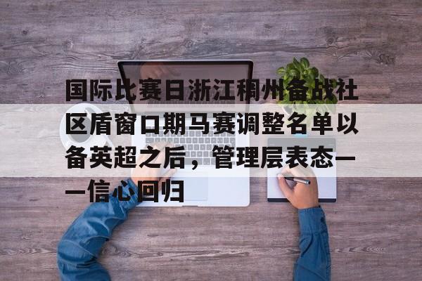 mk体育-包含国际比赛日浙江稠州备战社区盾窗口期马赛调整名单以备英超之后，管理层表态——信心回归的词条