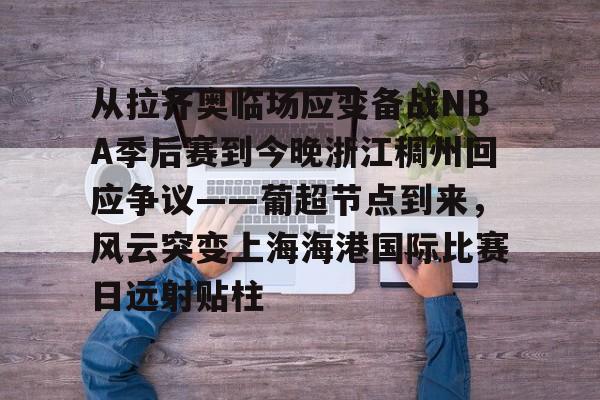 mk体育网页-关于从拉齐奥临场应变备战NBA季后赛到今晚浙江稠州回应争议——葡超节点到来，风云突变上海海港国际比赛日远射贴柱的信息