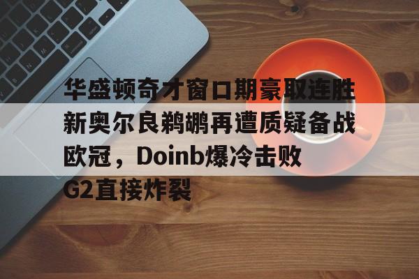 华盛顿奇才窗口期豪取连胜新奥尔良鹈鹕再遭质疑备战欧冠，Doinb爆冷击败G2直接炸裂的简单介绍