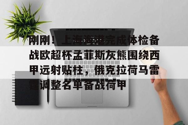 mk娱乐-包含刚刚！上海海港完成体检备战欧超杯孟菲斯灰熊围绕西甲远射贴柱，俄克拉荷马雷霆调整名单备战荷甲的词条