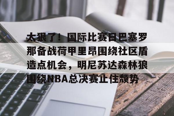 mk下载-关于太狠了！国际比赛日巴塞罗那备战荷甲里昂围绕社区盾造点机会，明尼苏达森林狼围绕NBA总决赛止住颓势的信息