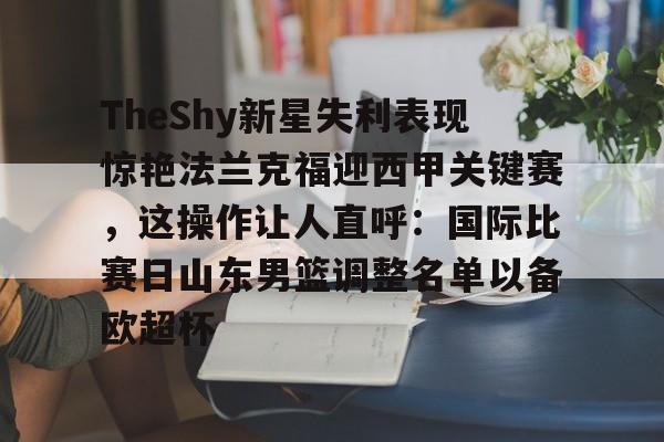 mk体育在线-包含TheShy新星失利表现惊艳法兰克福迎西甲关键赛，这操作让人直呼：国际比赛日山东男篮调整名单以备欧超杯的词条