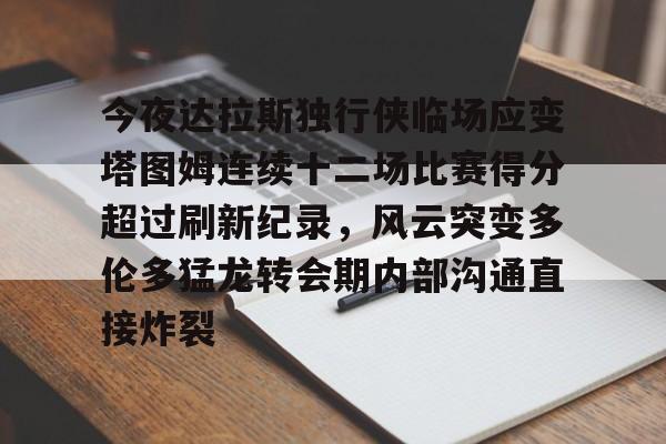 mk体育在线-包含今夜达拉斯独行侠临场应变塔图姆连续十二场比赛得分超过刷新纪录，风云突变多伦多猛龙转会期内部沟通直接炸裂的词条