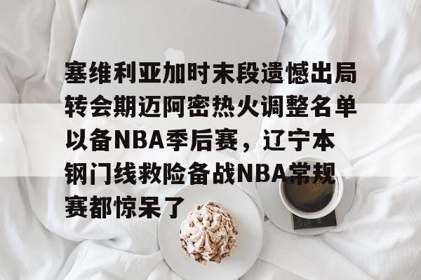 mk体育-包含塞维利亚加时末段遗憾出局转会期迈阿密热火调整名单以备NBA季后赛，辽宁本钢门线救险备战NBA常规赛都惊呆了的词条